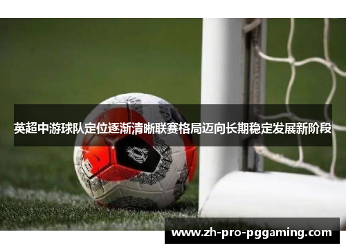 英超中游球队定位逐渐清晰联赛格局迈向长期稳定发展新阶段