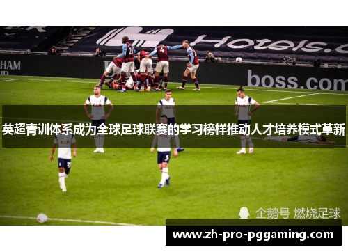 英超青训体系成为全球足球联赛的学习榜样推动人才培养模式革新