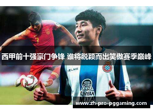 西甲前十强豪门争锋 谁将脱颖而出笑傲赛季巅峰
