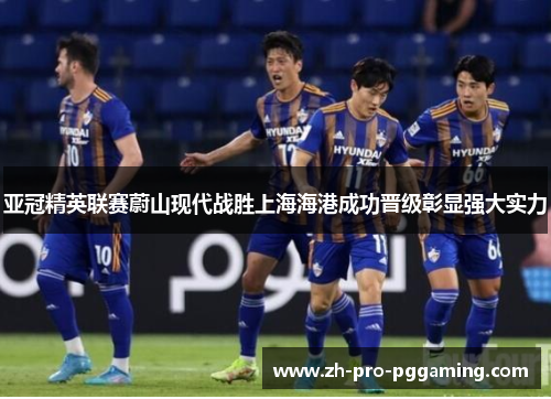 亚冠精英联赛蔚山现代战胜上海海港成功晋级彰显强大实力