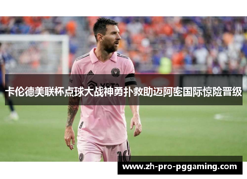 卡伦德美联杯点球大战神勇扑救助迈阿密国际惊险晋级 卡伦德美联杯点球大战神勇扑救助迈阿密国际惊险晋级