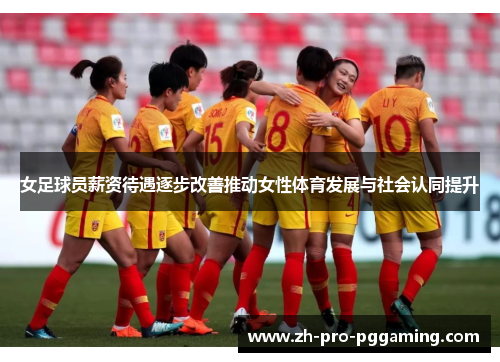 女足球员薪资待遇逐步改善推动女性体育发展与社会认同提升
