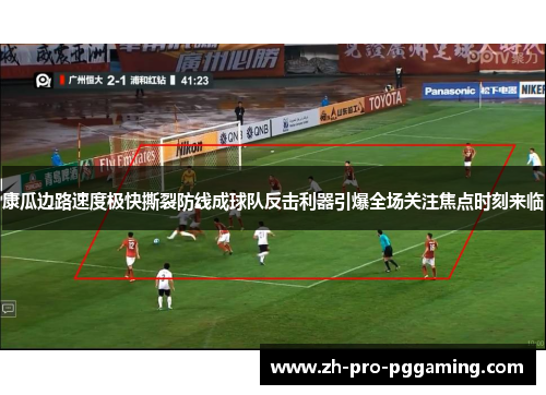 康瓜边路速度极快撕裂防线成球队反击利器引爆全场关注焦点时刻来临 康瓜边路速度极快撕裂防线成球队反击利器引爆全场关注焦点时刻来临