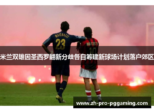 米兰双雄因圣西罗翻新分歧各自筹建新球场计划落户郊区