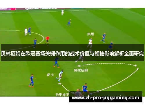 贝林厄姆在欧冠赛场关键作用的战术价值与领袖影响解析全面研究