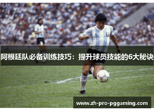 阿根廷队必备训练技巧：提升球员技能的6大秘诀