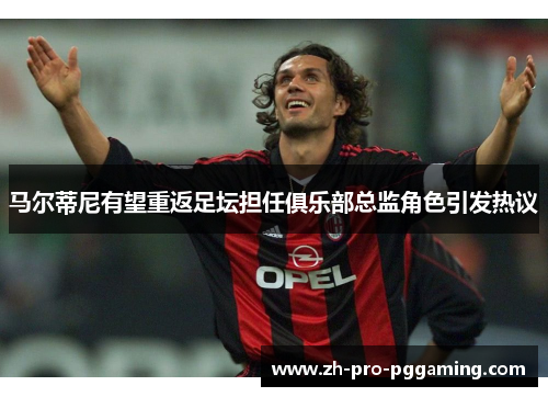 马尔蒂尼有望重返足坛担任俱乐部总监角色引发热议