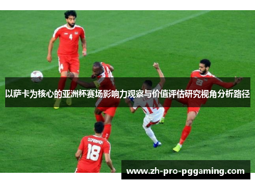 以萨卡为核心的亚洲杯赛场影响力观察与价值评估研究视角分析路径 以萨卡为核心的亚洲杯赛场影响力观察与价值评估研究视角分析路径