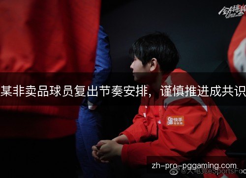 某非卖品球员复出节奏安排，谨慎推进成共识