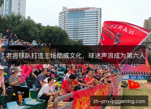 老将球队打造主场助威文化,球迷声浪成为第六人 老将球队打造主场助威文化,球迷声浪成为第六人