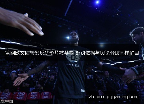 篮网欧文因转发反犹影片被禁赛 处罚依据与舆论分歧同样醒目