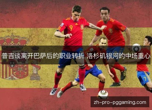 普吉谈离开巴萨后的职业转折 洛杉矶银河的中场重心